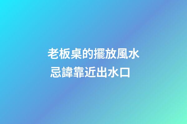 老板桌的擺放風水 忌諱靠近出水口
